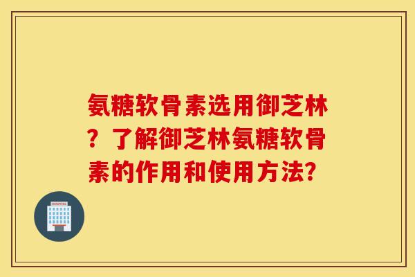 氨糖软骨素选用御芝林？了解御芝林氨糖软骨素的作用和使用方法？