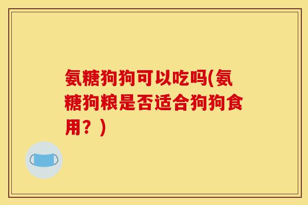 氨糖狗狗可以吃吗(氨糖狗粮是否适合狗狗食用？)