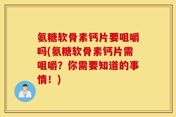 氨糖软骨素钙片要咀嚼吗(氨糖软骨素钙片需咀嚼？你需要知道的事情！)