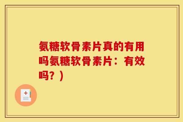 氨糖软骨素片真的有用吗氨糖软骨素片：有效吗？)