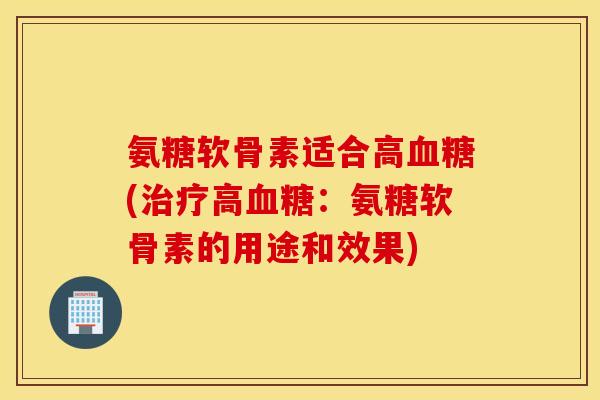 氨糖软骨素适合高血糖(治疗高血糖：氨糖软骨素的用途和效果)