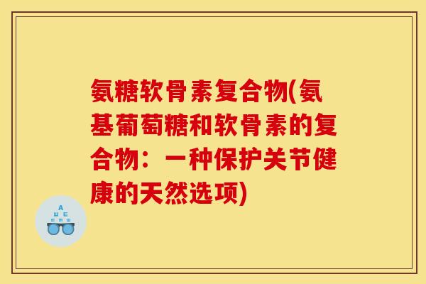 氨糖软骨素复合物(氨基葡萄糖和软骨素的复合物：一种保护关节健康的天然选项)