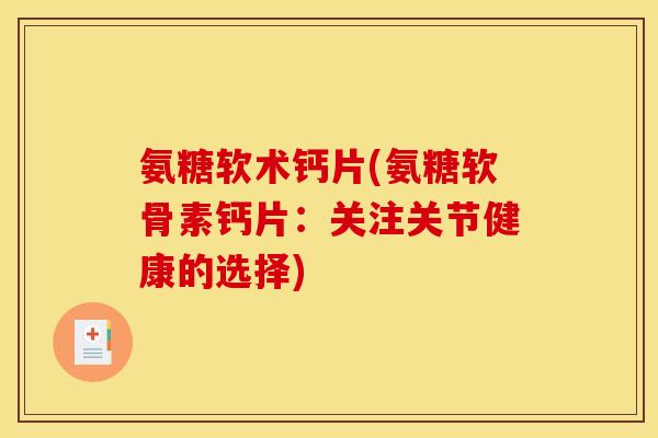 氨糖软术钙片(氨糖软骨素钙片：关注关节健康的选择)