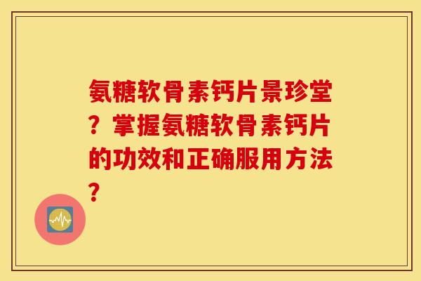 氨糖软骨素钙片景珍堂？掌握氨糖软骨素钙片的功效和正确服用方法？