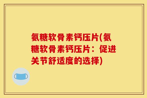 氨糖软骨素钙压片(氨糖软骨素钙压片：促进关节舒适度的选择)