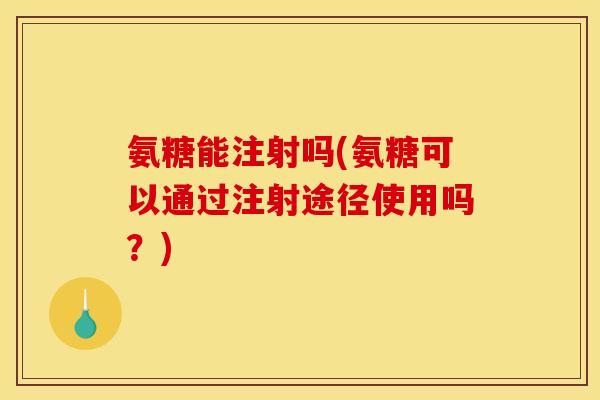 氨糖能注射吗(氨糖可以通过注射途径使用吗？)