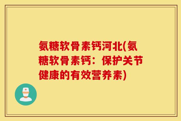 氨糖软骨素钙河北(氨糖软骨素钙：保护关节健康的有效营养素)