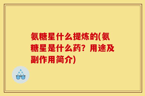 氨糖星什么提炼的(氨糖星是什么药？用途及副作用简介)