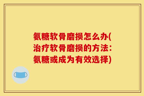 氨糖软骨磨损怎么办(治疗软骨磨损的方法：氨糖或成为有效选择)