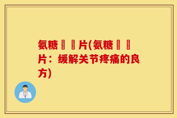 氨糖琁皷片(氨糖琁皷片：缓解关节疼痛的良方)