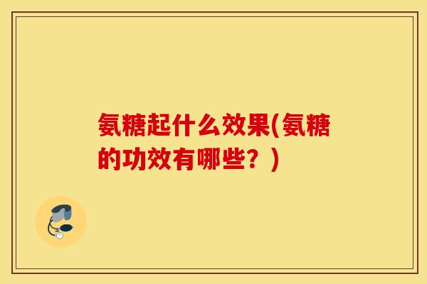 氨糖起什么效果(氨糖的功效有哪些？)