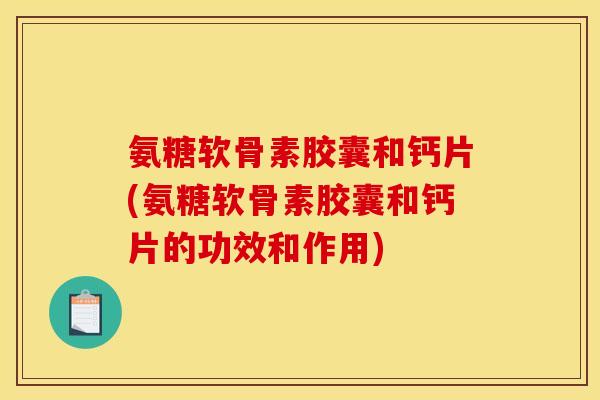 氨糖软骨素胶囊和钙片(氨糖软骨素胶囊和钙片的功效和作用)