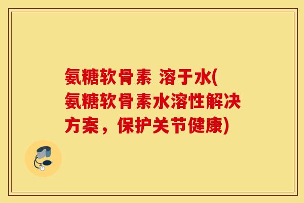 氨糖软骨素 溶于水(氨糖软骨素水溶性解决方案，保护关节健康)