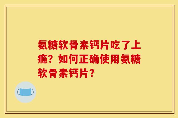 氨糖软骨素钙片吃了上瘾？如何正确使用氨糖软骨素钙片？