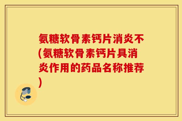 氨糖软骨素钙片消炎不(氨糖软骨素钙片具消炎作用的药品名称推荐)