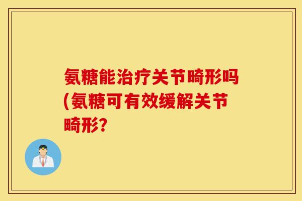 氨糖能治疗关节畸形吗(氨糖可有效缓解关节畸形？