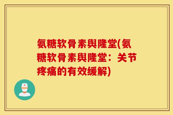 氨糖软骨素舆隆堂(氨糖软骨素舆隆堂：关节疼痛的有效缓解)