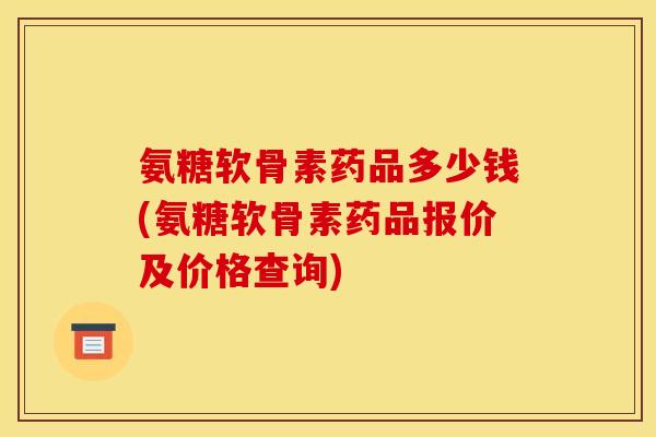氨糖软骨素药品多少钱(氨糖软骨素药品报价及价格查询)