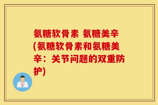 氨糖软骨素 氨糖美辛(氨糖软骨素和氨糖美辛：关节问题的双重防护)