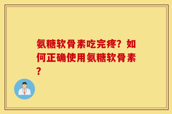 氨糖软骨素吃完疼?如何正确使用氨糖软骨素? 氨糖软骨素吃完疼?如何正确使用氨糖软骨素?