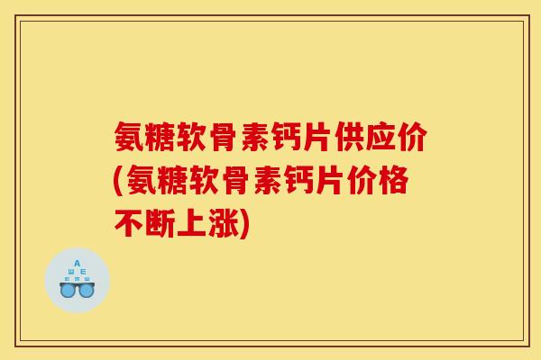 氨糖软骨素钙片供应价(氨糖软骨素钙片价格不断上涨)