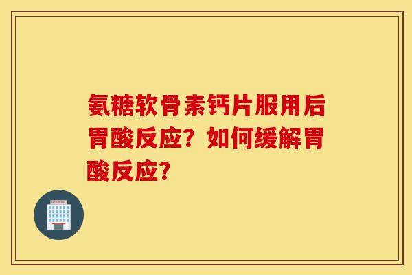氨糖软骨素钙片服用后胃酸反应？如何缓解胃酸反应？