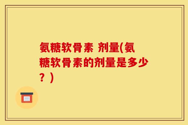 氨糖软骨素 剂量(氨糖软骨素的剂量是多少？)