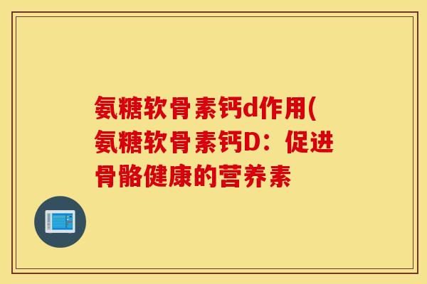 氨糖软骨素钙d作用(氨糖软骨素钙D：促进骨骼健康的营养素