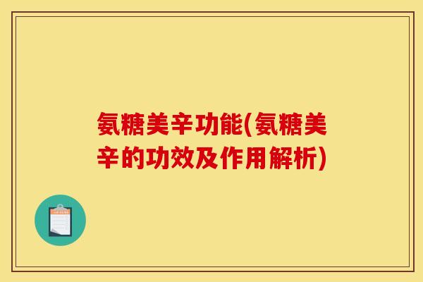氨糖美辛功能(氨糖美辛的功效及作用解析)