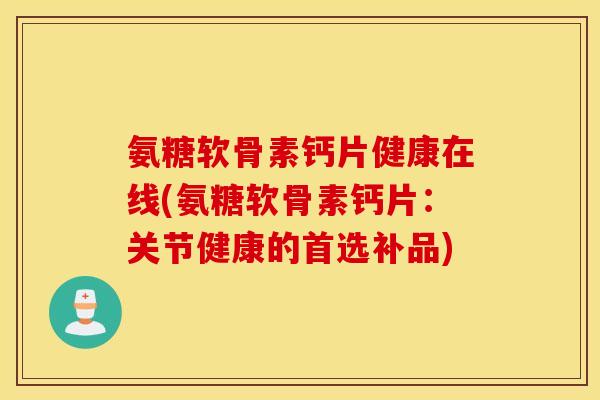 氨糖软骨素钙片健康在线(氨糖软骨素钙片：关节健康的首选补品)