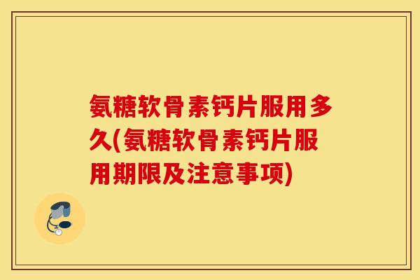 氨糖软骨素钙片服用多久(氨糖软骨素钙片服用期限及注意事项)