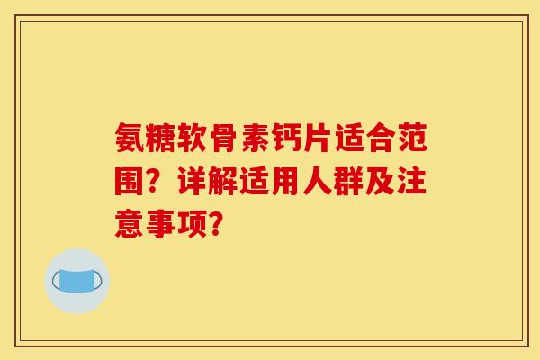 氨糖软骨素钙片适合范围?详解适用人群及注意事项? 氨糖软骨素钙片适合范围?详解适用人群及注意事项?
