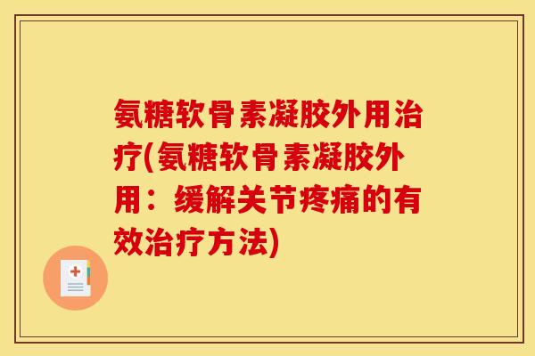 氨糖软骨素凝胶外用治疗(氨糖软骨素凝胶外用：缓解关节疼痛的有效治疗方法)