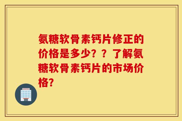 氨糖软骨素钙片修正的价格是多少？？了解氨糖软骨素钙片的市场价格？