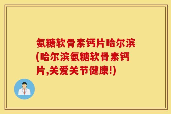 氨糖软骨素钙片哈尔滨(哈尔滨氨糖软骨素钙片,关爱关节健康!)