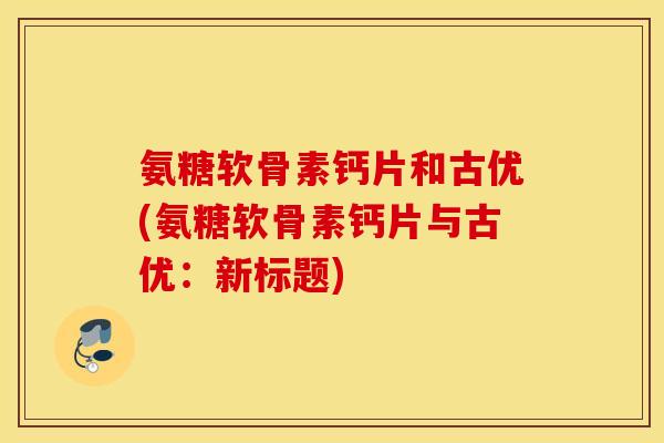 氨糖软骨素钙片和古优(氨糖软骨素钙片与古优：新标题)