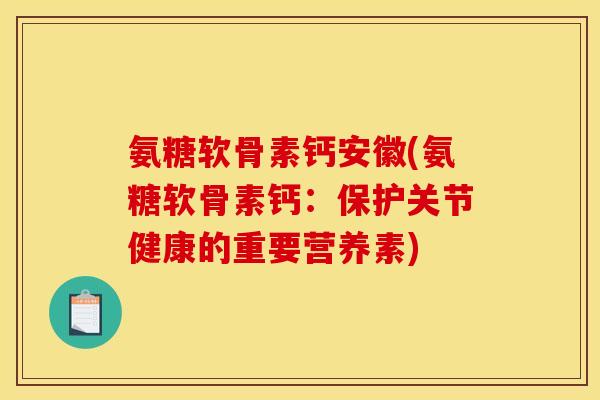 氨糖软骨素钙安徽(氨糖软骨素钙：保护关节健康的重要营养素)