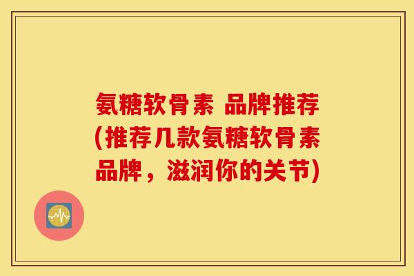 氨糖软骨素 品牌推荐(推荐几款氨糖软骨素品牌，滋润你的关节)