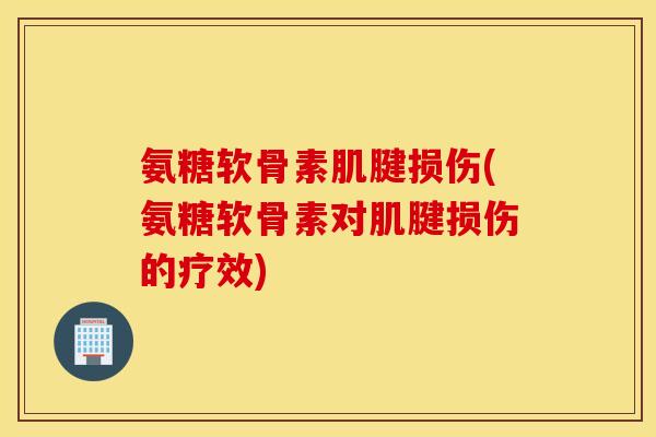 氨糖软骨素肌腱损伤(氨糖软骨素对肌腱损伤的疗效)