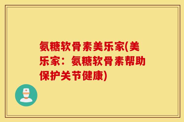 氨糖软骨素美乐家(美乐家：氨糖软骨素帮助保护关节健康)