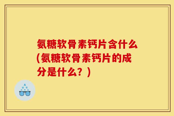 氨糖软骨素钙片含什么(氨糖软骨素钙片的成分是什么？)