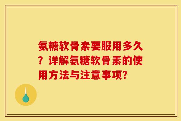 氨糖软骨素要服用多久？详解氨糖软骨素的使用方法与注意事项？