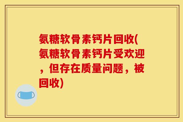 氨糖软骨素钙片回收(氨糖软骨素钙片受欢迎，但存在质量问题，被回收)