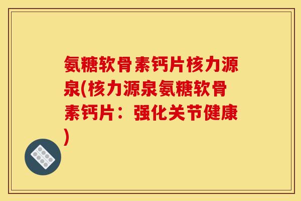 氨糖软骨素钙片核力源泉(核力源泉氨糖软骨素钙片：强化关节健康)