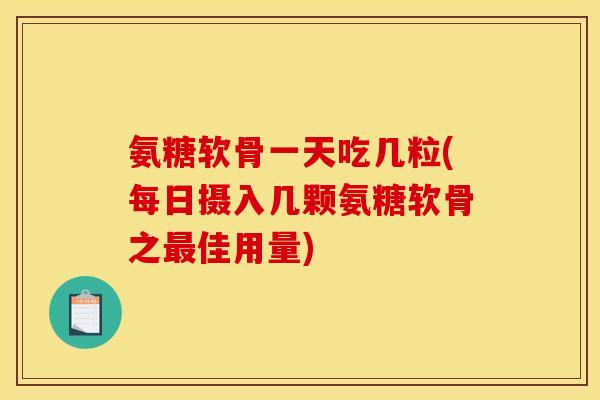 氨糖软骨一天吃几粒(每日摄入几颗氨糖软骨之最佳用量)