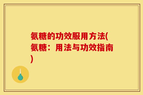 氨糖的功效服用方法(氨糖：用法与功效指南)