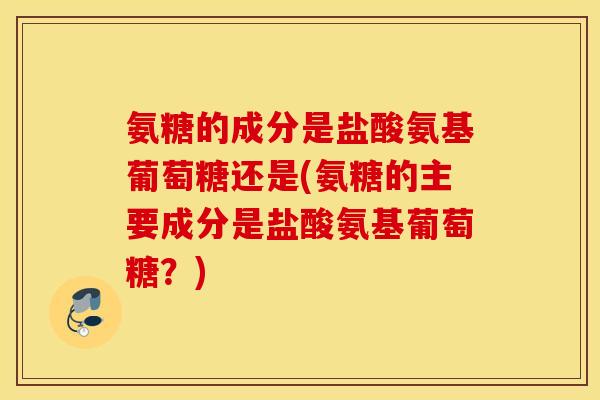 氨糖的成分是盐酸氨基葡萄糖还是(氨糖的主要成分是盐酸氨基葡萄糖？)