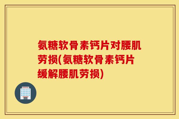 氨糖软骨素钙片对腰肌劳损(氨糖软骨素钙片缓解腰肌劳损)
