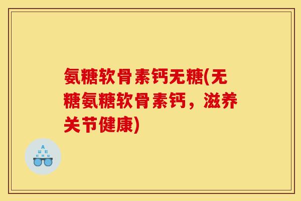 氨糖软骨素钙无糖(无糖氨糖软骨素钙，滋养关节健康)