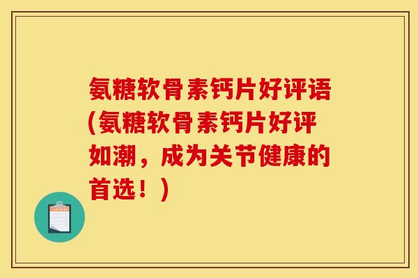 氨糖软骨素钙片好评语(氨糖软骨素钙片好评如潮，成为关节健康的首选！)